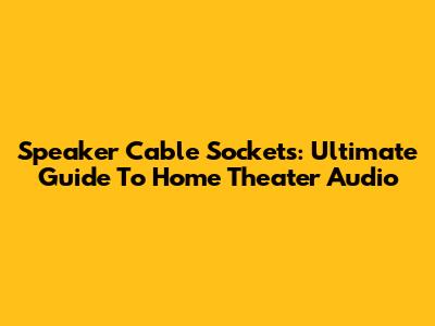 Speaker Cable Sockets: Ultimate Guide To Home Theater Audio