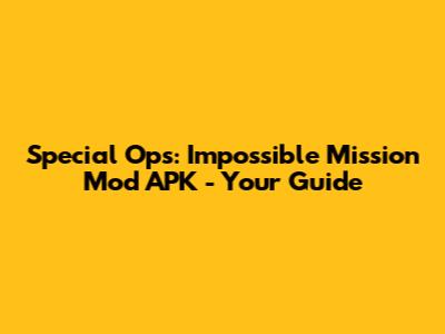 Special Ops: Impossible Mission Mod APK - Your Guide