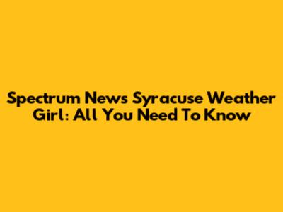 Spectrum News Syracuse Weather Girl: All You Need To Know