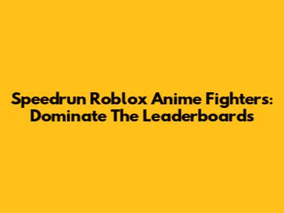 Speedrun Roblox Anime Fighters: Dominate The Leaderboards