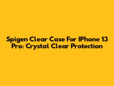Spigen Clear Case For IPhone 13 Pro: Crystal Clear Protection