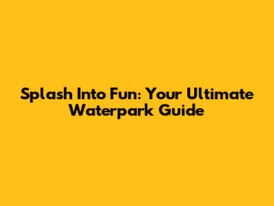 Splash Into Fun: Your Ultimate Waterpark Guide
