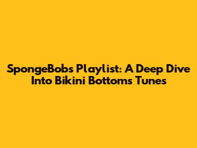 SpongeBob's Playlist: A Deep Dive Into Bikini Bottom's Tunes