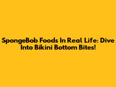 SpongeBob Foods In Real Life: Dive Into Bikini Bottom Bites!