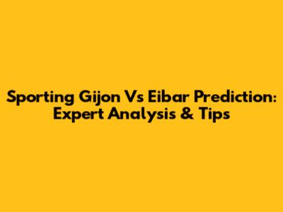 Sporting Gijon Vs Eibar Prediction: Expert Analysis & Tips