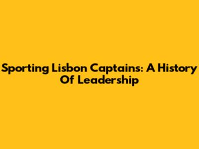 Sporting Lisbon Captains: A History Of Leadership