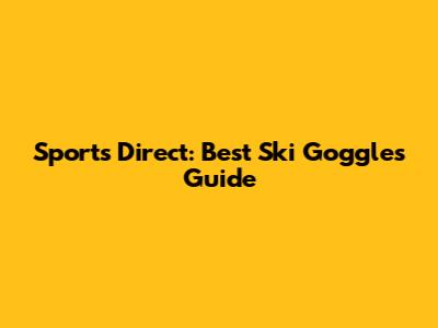 Sports Direct: Best Ski Goggles Guide