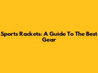 Sports Rackets: A Guide To The Best Gear