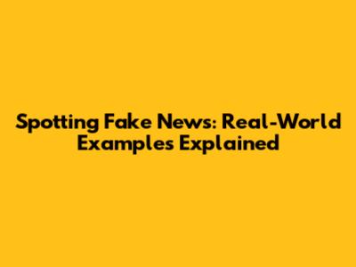 Spotting Fake News: Real-World Examples Explained