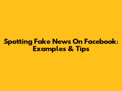 Spotting Fake News On Facebook: Examples & Tips