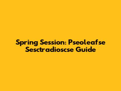 Spring Session: Pseoleafse Sesctradioscse Guide