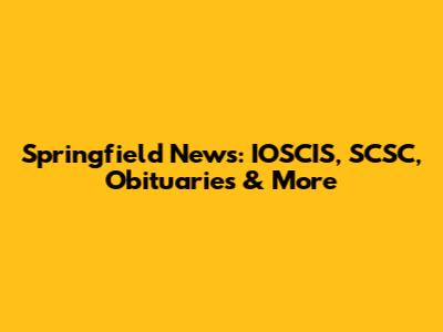 Springfield News: IOSCIS, SCSC, Obituaries & More