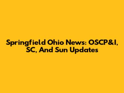 Springfield Ohio News: OSCP&I, SC, And Sun Updates