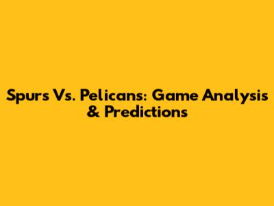 Spurs Vs. Pelicans: Game Analysis & Predictions