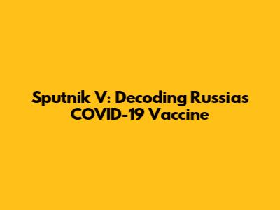 Sputnik V: Decoding Russia's COVID-19 Vaccine