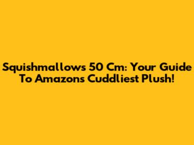 Squishmallows 50 Cm: Your Guide To Amazon's Cuddliest Plush!