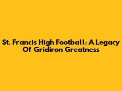 St. Francis High Football: A Legacy Of Gridiron Greatness