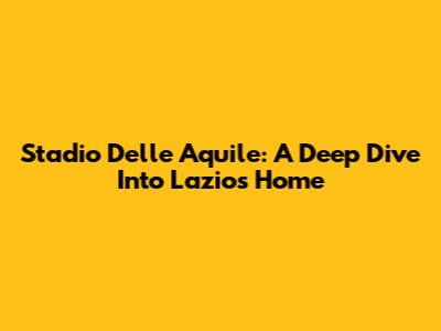 Stadio Delle Aquile: A Deep Dive Into Lazio's Home