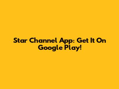 Star Channel App: Get It On Google Play!