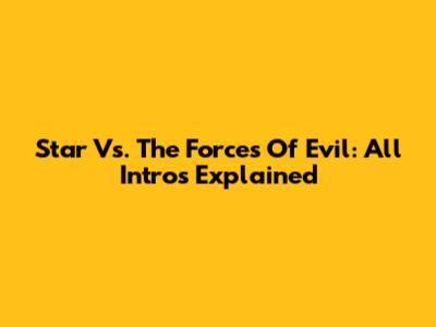 Star Vs. The Forces Of Evil: All Intros Explained