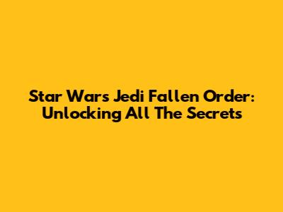 Star Wars Jedi Fallen Order: Unlocking All The Secrets