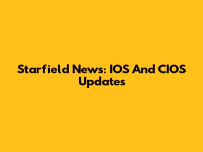 Starfield News: IOS And CIOS Updates