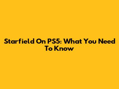 Starfield On PS5: What You Need To Know