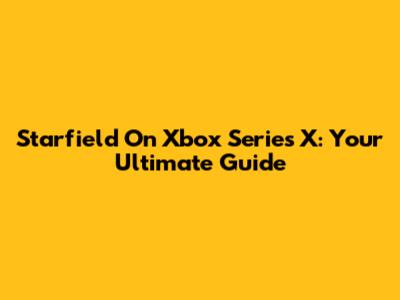 Starfield On Xbox Series X: Your Ultimate Guide