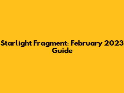 Starlight Fragment: February 2023 Guide