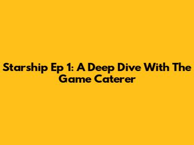 Starship Ep 1: A Deep Dive With The Game Caterer