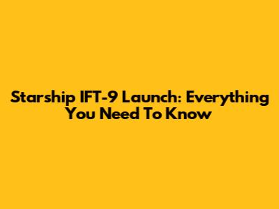 Starship IFT-9 Launch: Everything You Need To Know
