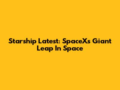 Starship Latest: SpaceX's Giant Leap In Space