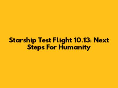 Starship Test Flight 10.13: Next Steps For Humanity