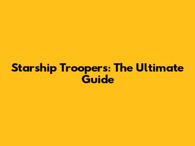 Starship Troopers: The Ultimate Guide