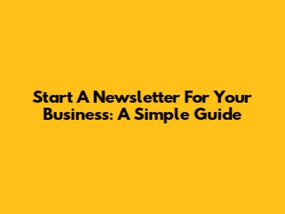 Start A Newsletter For Your Business: A Simple Guide