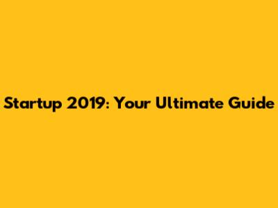 Startup 2019: Your Ultimate Guide