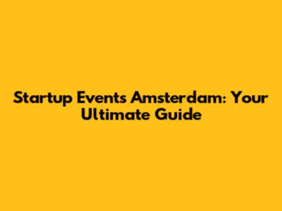 Startup Events Amsterdam: Your Ultimate Guide
