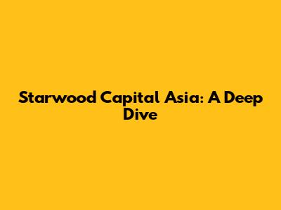 Starwood Capital Asia: A Deep Dive