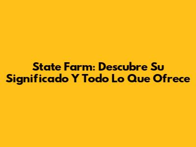 State Farm: Descubre Su Significado Y Todo Lo Que Ofrece