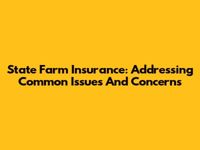 State Farm Insurance: Addressing Common Issues And Concerns