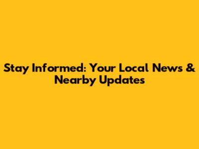 Stay Informed: Your Local News & Nearby Updates