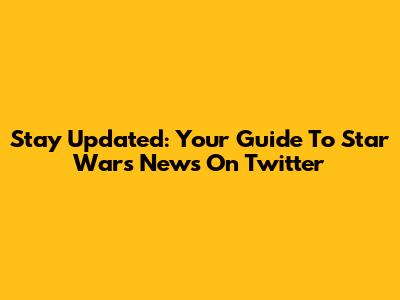Stay Updated: Your Guide To Star Wars News On Twitter