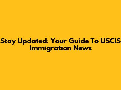 Stay Updated: Your Guide To USCIS Immigration News