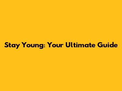 Stay Young: Your Ultimate Guide