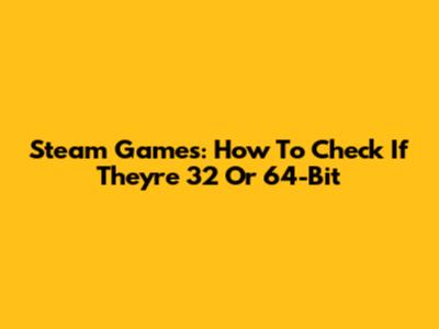 Steam Games: How To Check If They're 32 Or 64-Bit