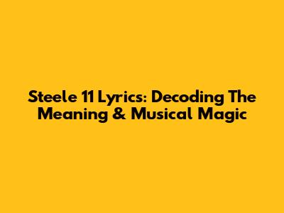 Steele 11 Lyrics: Decoding The Meaning & Musical Magic