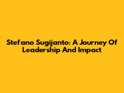 Stefano Sugijanto: A Journey Of Leadership And Impact