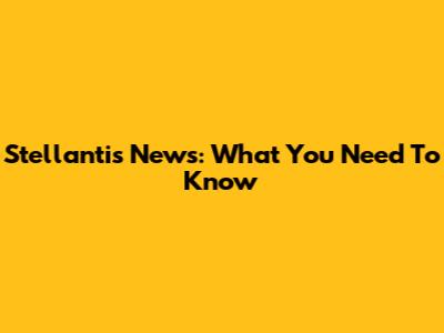 Stellantis News: What You Need To Know