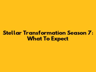 Stellar Transformation Season 7: What To Expect