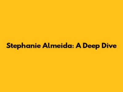 Stephanie Almeida: A Deep Dive